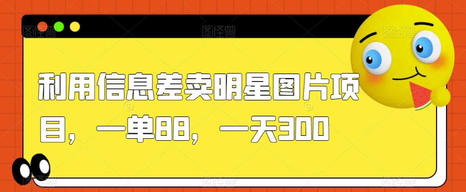 利用信息差卖明星图片项目，一单88，一天300【揭秘】-第二象限