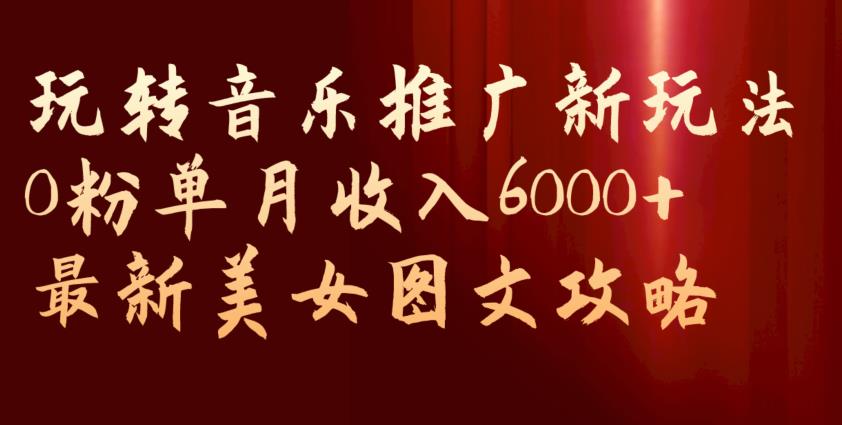 玩转音乐推广新玩法，0粉单月收入6000+，最新美女图文攻略【揭秘】-第二象限