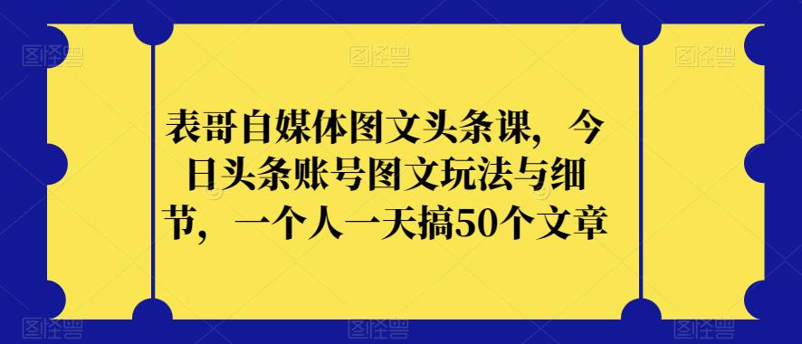 表哥自媒体图文头条课，今日头条账号图文玩法与细节，一个人一天搞50个文章-第二象限