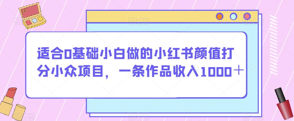 适合0基础小白做的小红书颜值打分小众项目，一条作品收入1000＋【揭秘】-第二象限