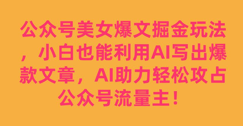 公众号美女爆文掘金玩法，小白也能利用AI写出爆款文章，AI助力轻松攻占公众号流量主【揭秘】-第二象限