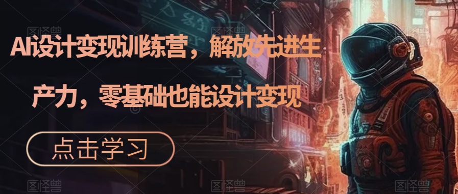 AI设计变现训练营，解放先进生产力，零基础也能设计变现-第二象限
