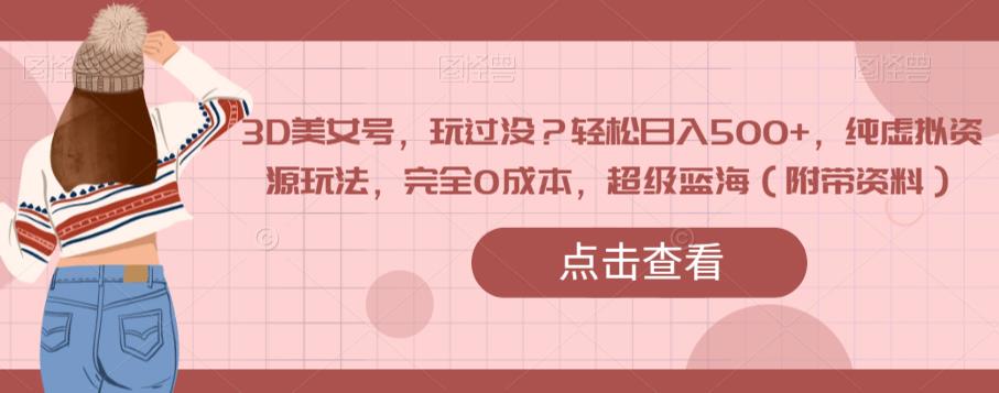 3D美女号，玩过没？轻松日入500+，纯虚拟资源玩法，完全0成本，超级蓝海（附带资料）-第二象限