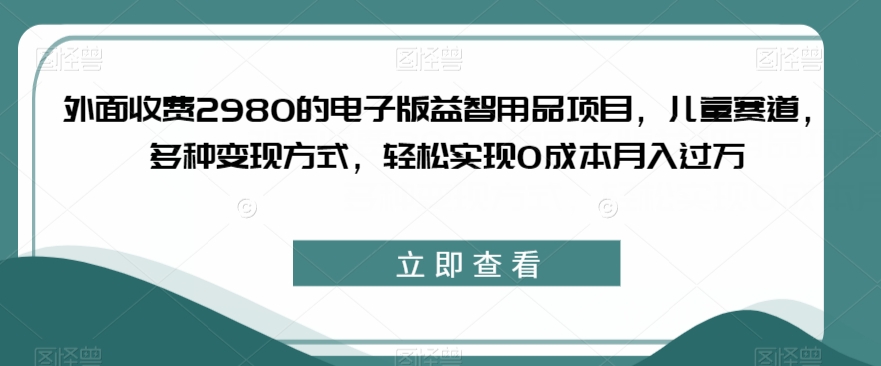 外面收费2980的电子版益智用品项目，儿童赛道，多种变现方式，轻松实现0成本月入过万【揭秘】-第二象限