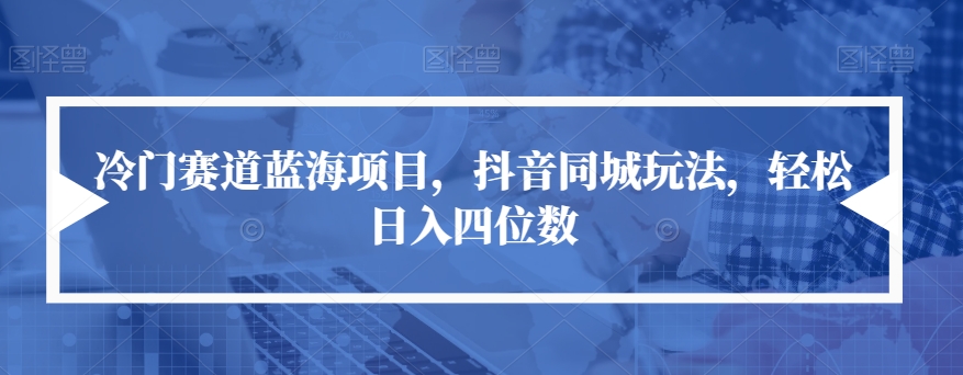 冷门赛道蓝海项目，抖音同城玩法，轻松日入四位数【揭秘】-第二象限