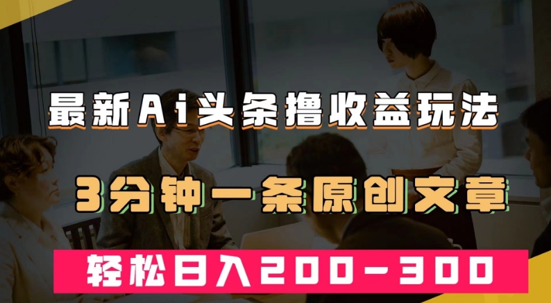 最新AI头条撸收益热门领域玩法，3分钟一条原创文章，轻松日入200-300＋-第二象限