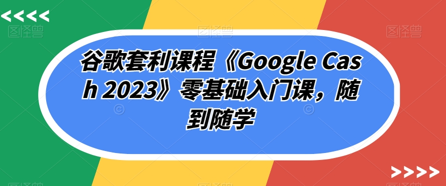 谷歌套利课程《Google Cash 2023》零基础入门课，随到随学-第二象限