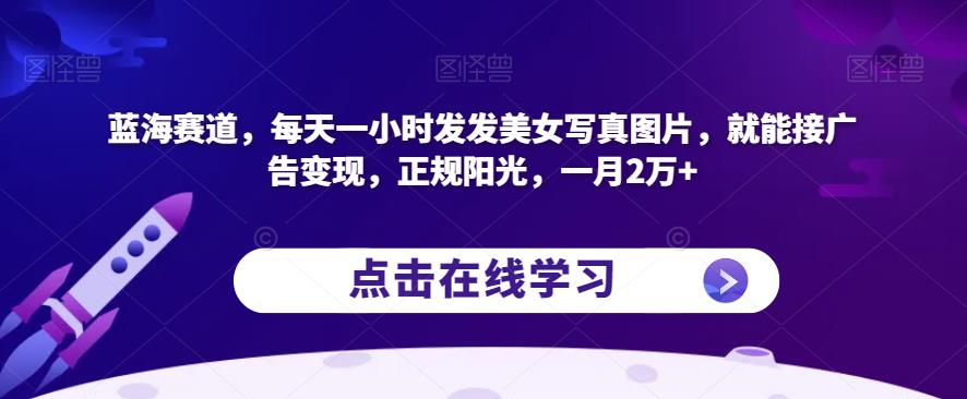 蓝海赛道，每天一小时发发美女写真图片，就能接广告变现，正规阳光，一月2万+【揭秘】-第二象限