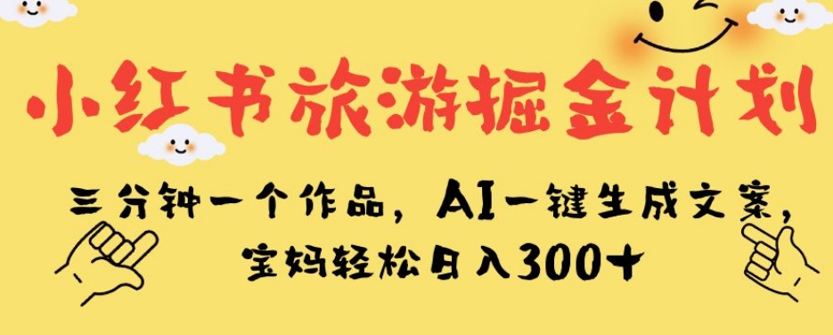 小红书旅游掘金计划，三分钟一个作品，AI一键生成文案，宝妈轻松日入300+【揭秘】-第二象限
