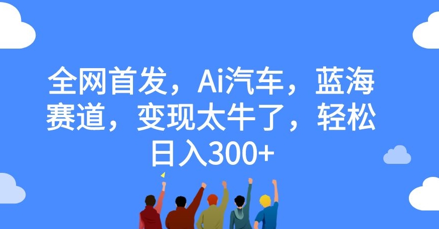 全网首发，Ai汽车，蓝海赛道，变现太牛了，轻松日入300+【揭秘】-第二象限