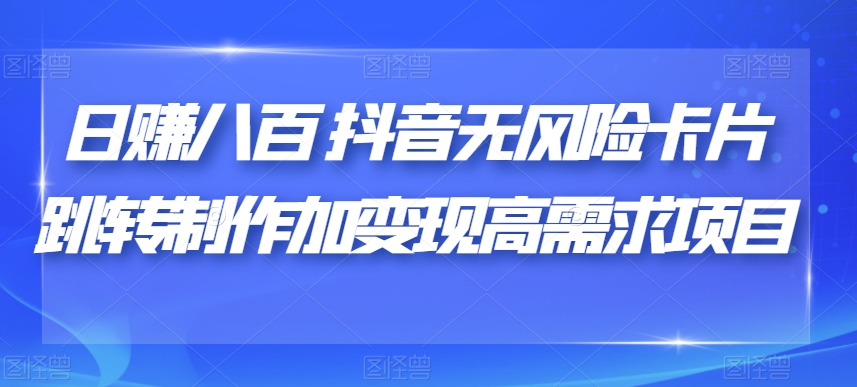 日赚八百抖音无风险卡片跳转制作加变现高需求项目【揭秘】-第二象限