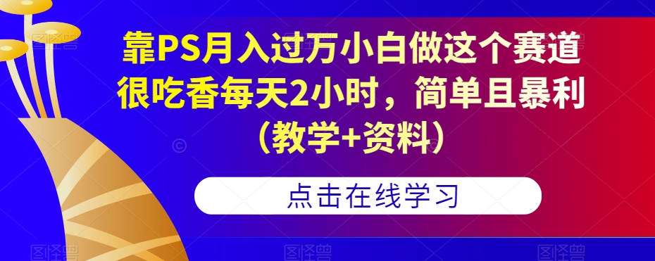 靠PS月入过万小白做这个赛道很吃香每天2小时，简单且暴利（教学+资料）-第二象限