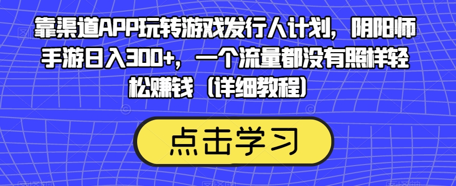 靠渠道APP玩转游戏发行人计划，阴阳师手游日入300+，一个流量都没有照样轻松赚钱（详细教程）-第二象限