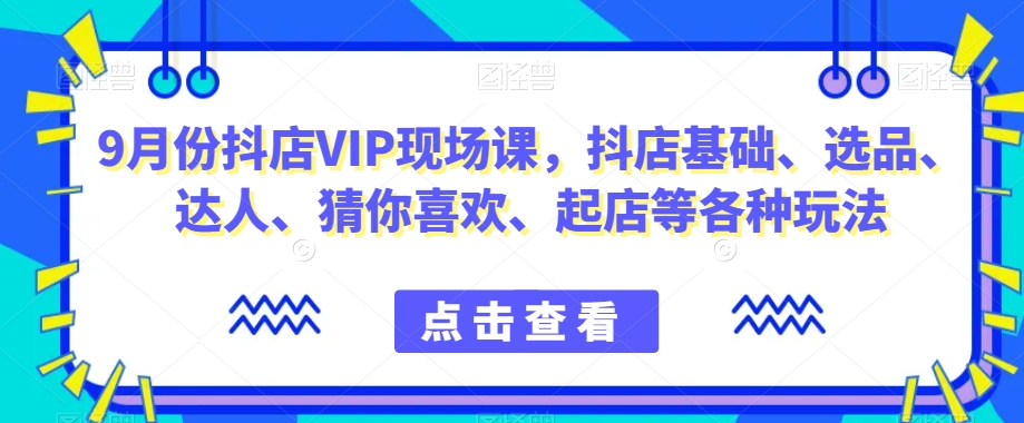 9月份抖店VIP现场课，抖音小店基础、选品、达人、猜你喜欢、起店等各种玩法-第二象限