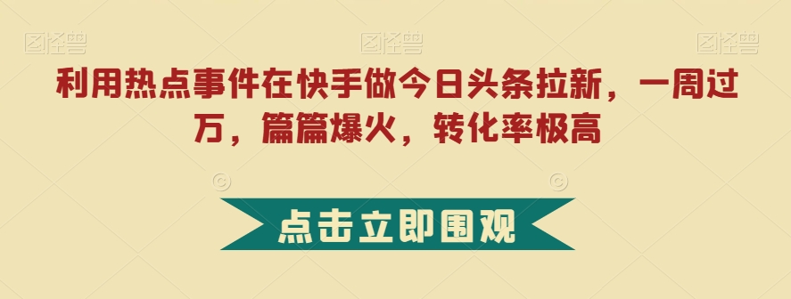 利用热点事件在快手做今日头条拉新，一周过万，篇篇爆火，转化率极高【揭秘】-第二象限