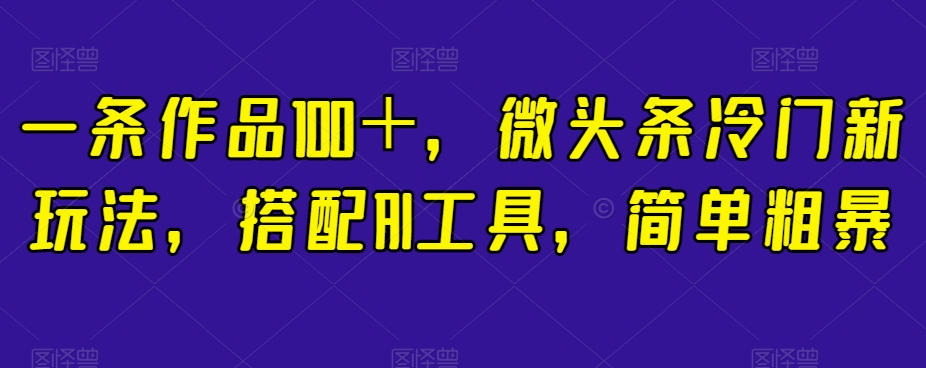 一条作品100＋，微头条冷门新玩法，搭配AI工具，简单粗暴【揭秘】-第二象限