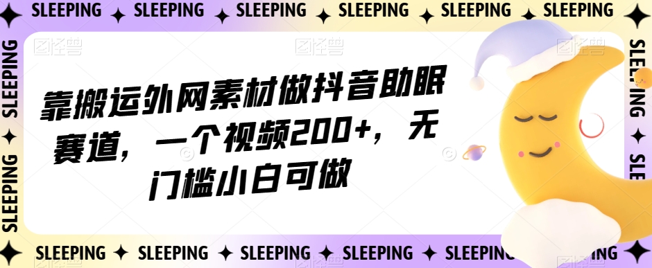 靠搬运外网素材做抖音助眠赛道，一个视频200+，无门槛小白可做【揭秘】-第二象限