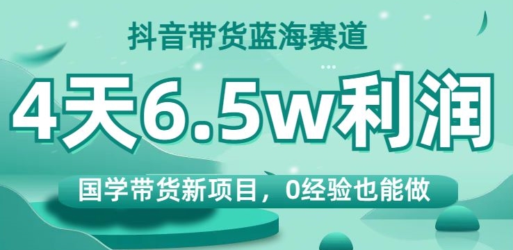 抖音带货蓝海赛道，国学带货新项目，0经验也能做，4天6.5w利润【揭秘】-第二象限