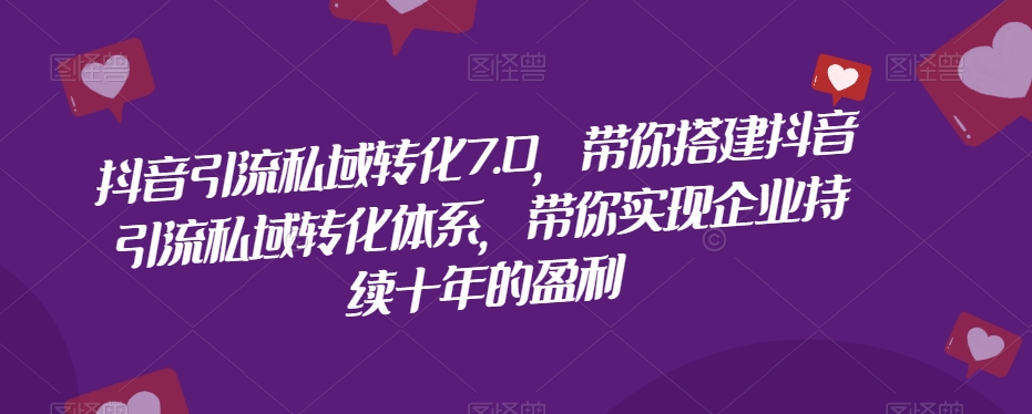 抖音引流私域转化7.0，带你搭建抖音引流私域转化体系，带你实现企业持续十年的盈利-第二象限