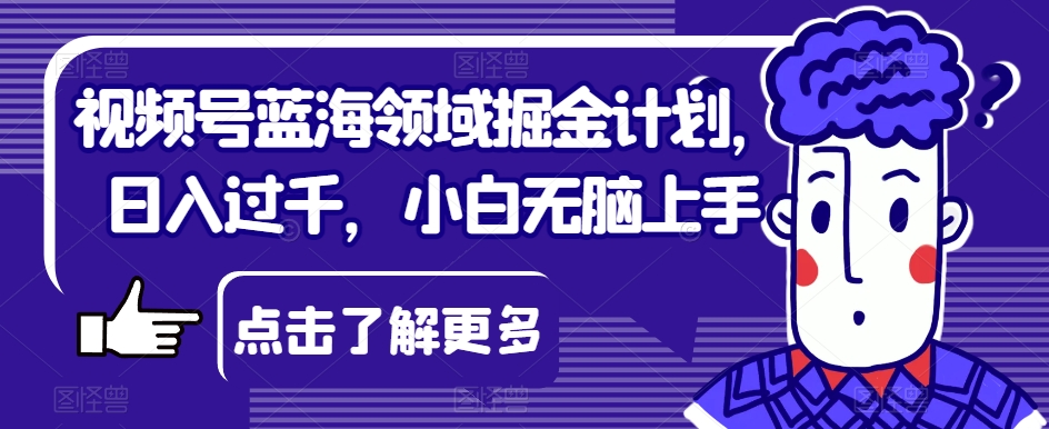 视频号蓝海领域掘金计划，日入过千，小白无脑上手【揭秘】-第二象限
