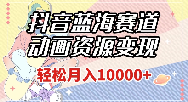 抖音蓝海赛道，动画资源变现，做的人少，轻松月入1w+（附1027G素材）【揭秘】-第二象限