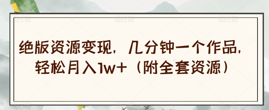 绝版资源变现，几分钟一个作品，轻松月入1w+（附全套资源）【揭秘】-第二象限
