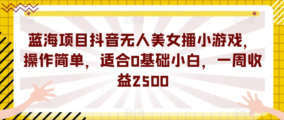 蓝海项目抖音无人美女播小游戏，操作简单，适合0基础小白，一周收益2500【揭秘】-第二象限