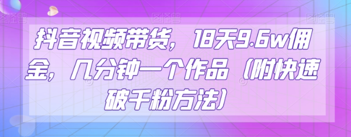 抖音视频带货，18天9.6w佣金，几分钟一个作品（附快速破千粉方法）【揭秘】-第二象限