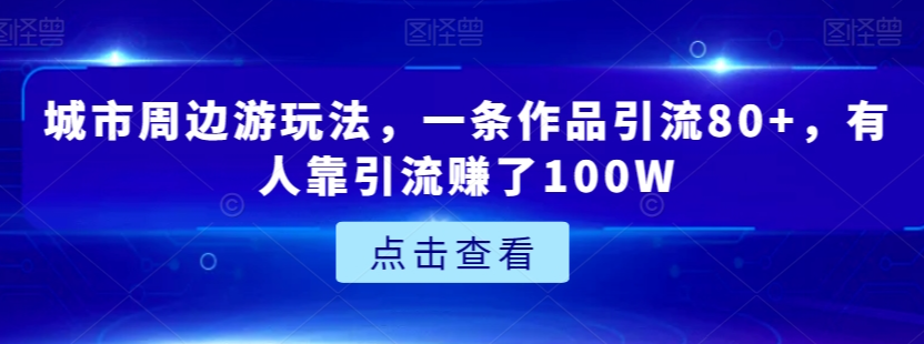 城市周边游玩法，一条作品引流80+，有人靠引流赚了100W【揭秘】-第二象限