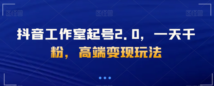 抖音工作室起号2.0，一天千粉，高端变现玩法【揭秘】-第二象限