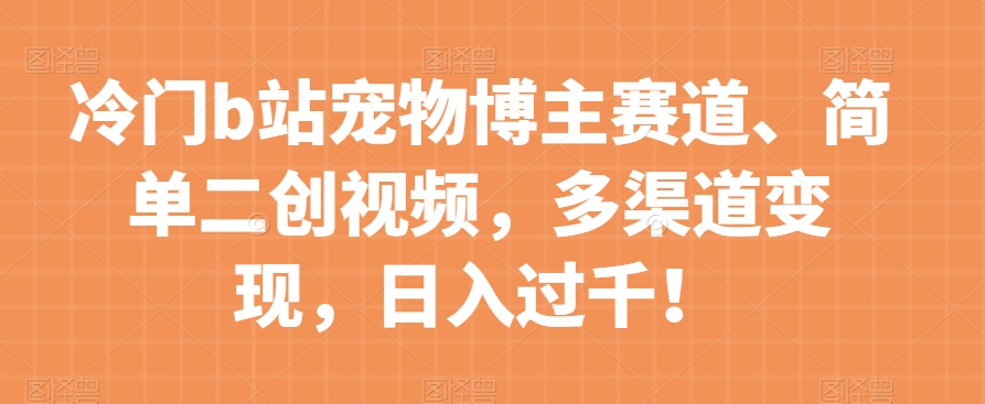 冷门b站宠物博主赛道，简单二创视频，多渠道变现，日入过千！【揭秘】-第二象限