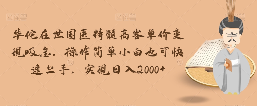 华佗在世国医精髓高客单价变现吸金，操作简单小白也可快速上手，实现日入2000+【揭秘】-第二象限