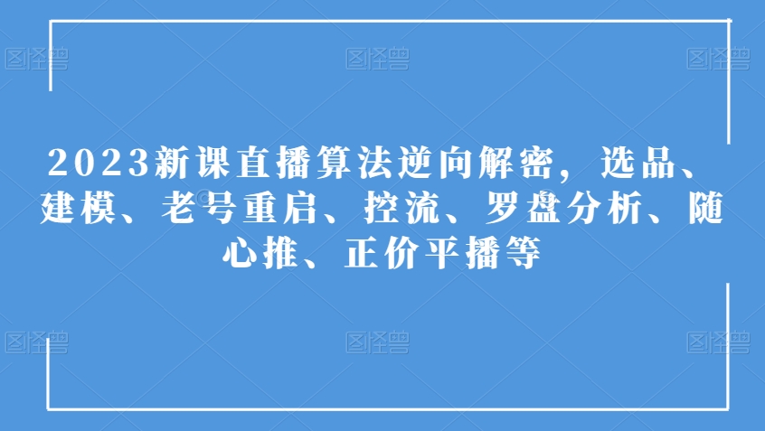 2023新课直播算法逆向解密，选品、建模、老号重启、控流、罗盘分析、随心推、正价平播等-第二象限
