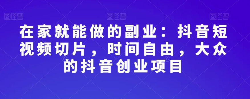 在家就能做的副业：抖音短视频切片，时间自由，大众的抖音创业项目-第二象限