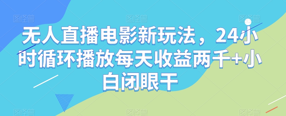 无人直播电影新玩法，24小时循环播放每天收益两千+小白闭眼干【揭秘】-第二象限