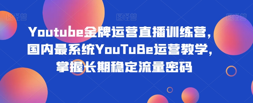 Youtube金牌运营直播训练营，国内最系统YouTuBe运营教学，掌握长期稳定流量密码-第二象限