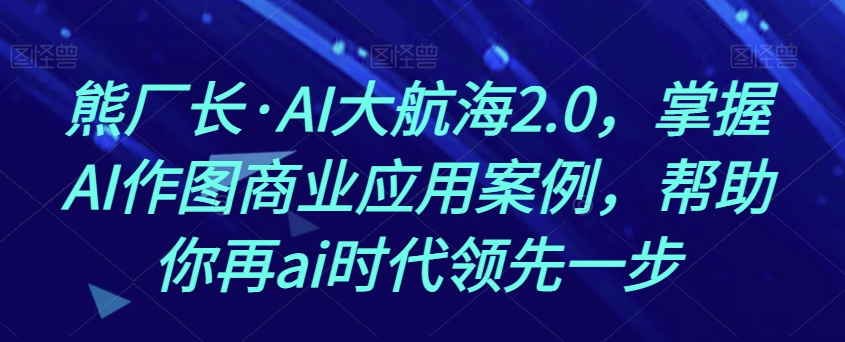 熊厂长·AI大航海2.0，掌握AI作图商业应用案例，帮助你再ai时代领先一步-第二象限