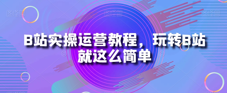 B站实操运营教程，玩转B站就这么简单-第二象限