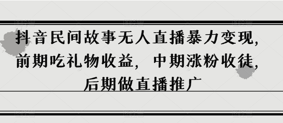 抖音民间故事无人直播暴力变现，前期吃礼物收益，中期涨粉收徒，后期做直播推广【揭秘】-第二象限
