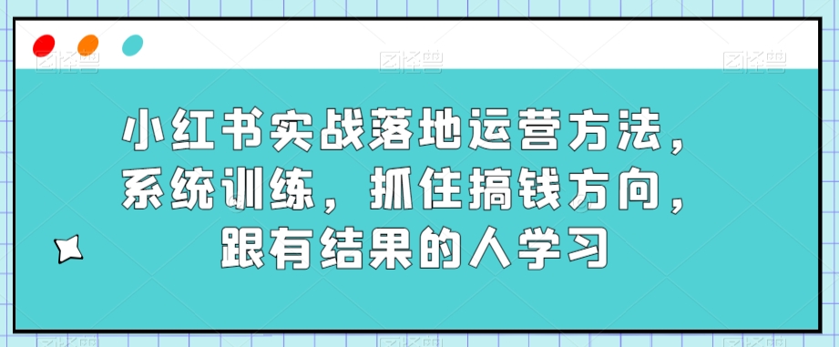 小红书实战落地运营方法，系统训练，抓住搞钱方向，跟有结果的人学习-第二象限