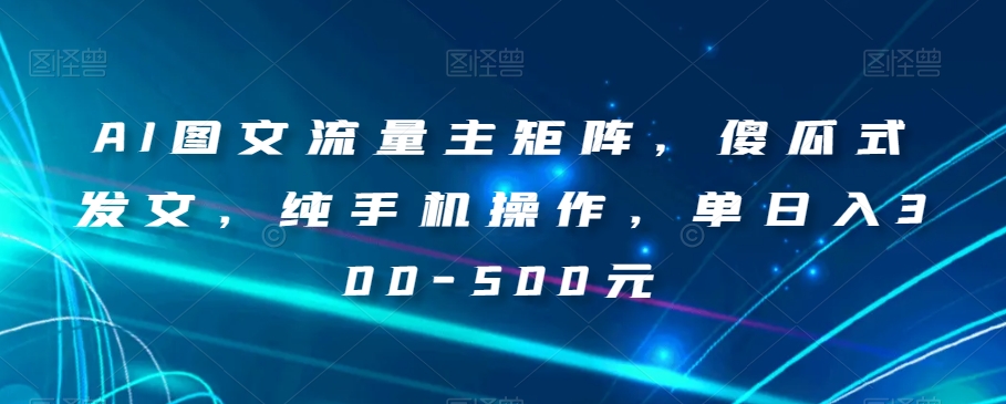 AI图文流量主矩阵，傻瓜式发文，纯手机操作，单日入300-500元【揭秘】-第二象限