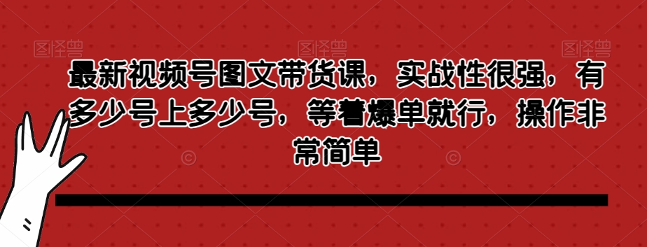 最新视频号图文带货课，实战性很强，有多少号上多少号，等着爆单就行，操作非常简单-第二象限