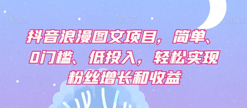 抖音浪漫图文项目，简单、0门槛、低投入，轻松实现粉丝增长和收益-第二象限