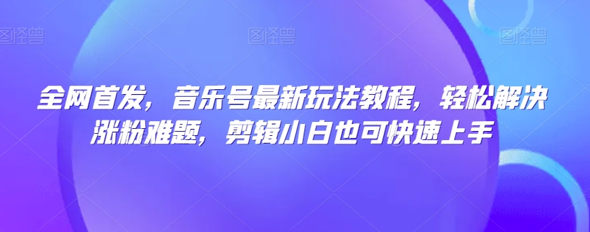 全网首发，音乐号最新玩法教程，轻松解决涨粉难题，剪辑小白也可快速上手-第二象限