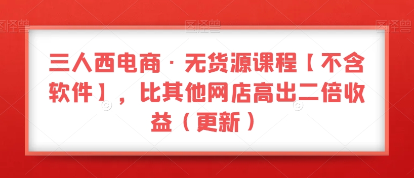 三人西电商·无货源课程【不含软件】，比其他网店高出二倍收益（更新）-第二象限