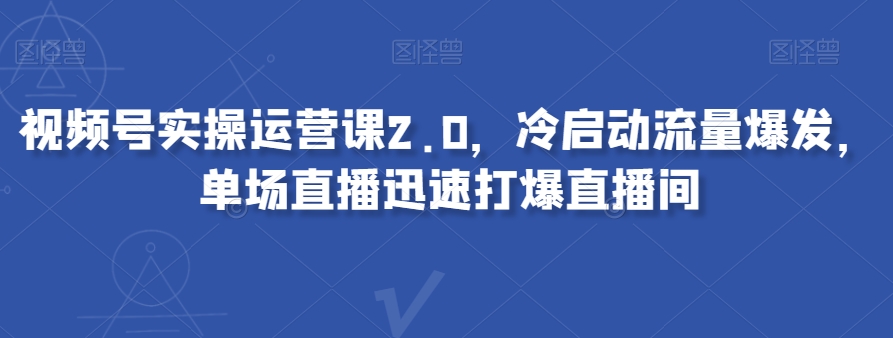 视频号实操运营课2.0，冷启动流量爆发，单场直播迅速打爆直播间-第二象限