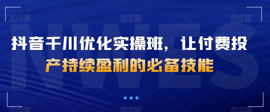 抖音千川优化实操班，让付费投产持续盈利的必备技能-第二象限