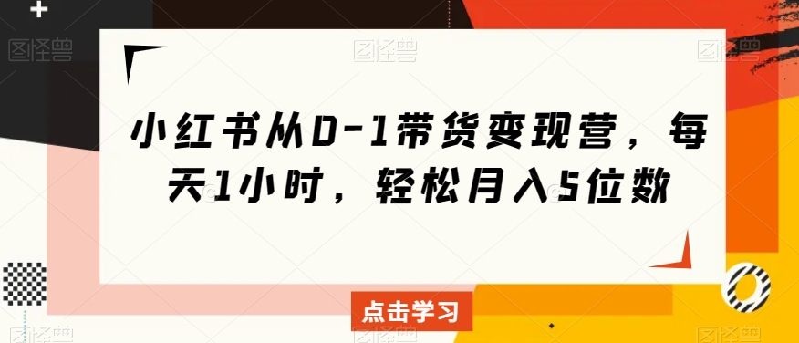 小红书从0-1带货变现营，每天1小时，轻松月入5位数-第二象限