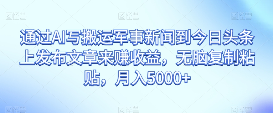 通过AI写搬运军事新闻到今日头条上发布文章来赚收益，无脑复制粘贴，月入5000+【揭秘】-第二象限