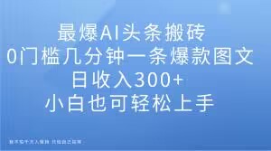 最爆AI头条搬砖，0门槛几分钟一条爆款图文，日收入300+，小白也可轻松上手【揭秘】-第二象限